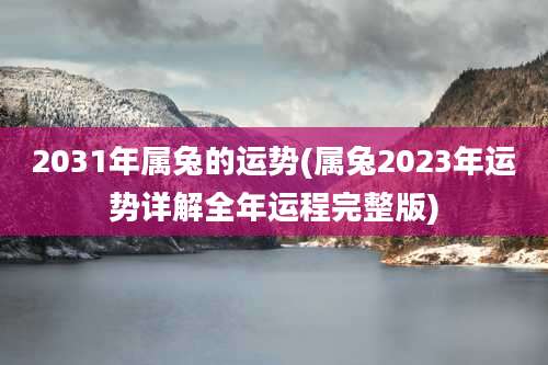 2031年属兔的运势(属兔2023年运势详解全年运程完整版)