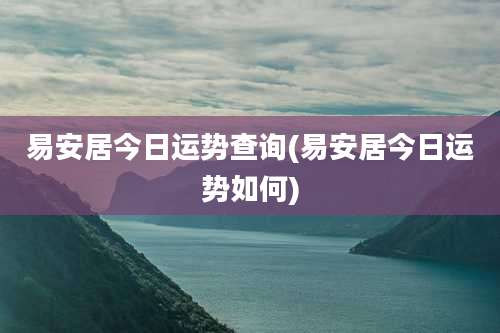 易安居今日运势查询(易安居今日运势如何)