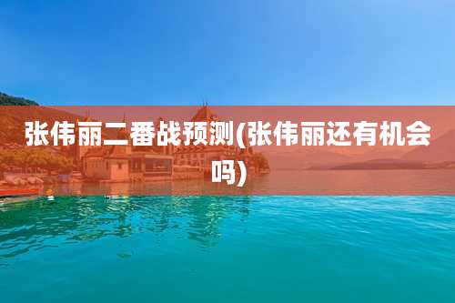 张伟丽二番战预测(张伟丽还有机会吗)