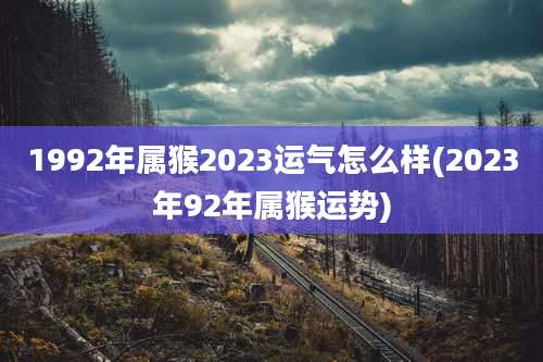 1992年属猴2023运气怎么样(2023年92年属猴运势)