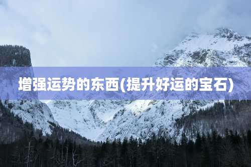 增强运势的东西(提升好运的宝石)