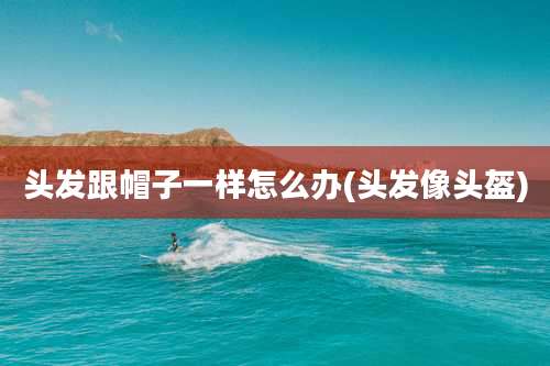 头发跟帽子一样怎么办(头发像头盔)