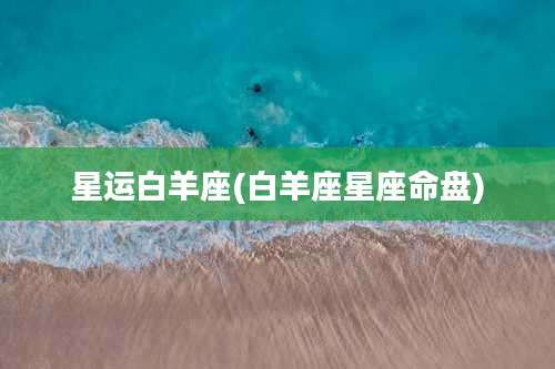 星运白羊座(白羊座星座命盘)