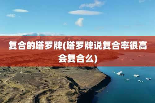 复合的塔罗牌(塔罗牌说复合率很高会复合么)