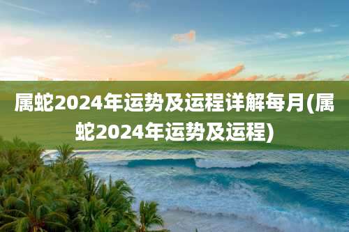 属蛇2024年运势及运程详解每月(属蛇2024年运势及运程)