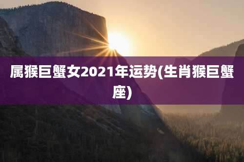 属猴巨蟹女2021年运势(生肖猴巨蟹座)