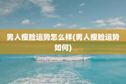 男人瘦脸运势怎么样(男人瘦脸运势如何)