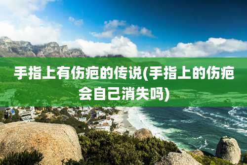 手指上有伤疤的传说(手指上的伤疤会自己消失吗)