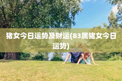 猪女今日运势及财运(83属猪女今日运势)