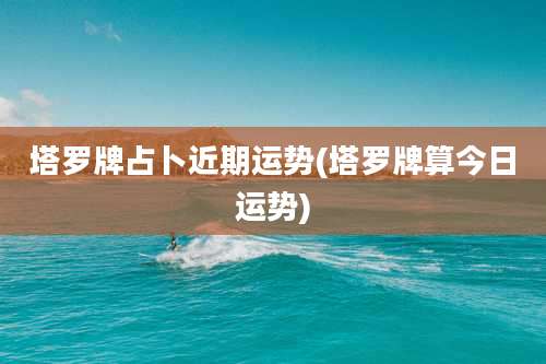 塔罗牌占卜近期运势(塔罗牌算今日运势)