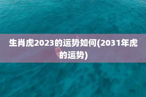 生肖虎2023的运势如何(2031年虎的运势)