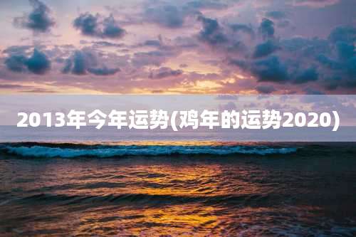 2013年今年运势(鸡年的运势2020)