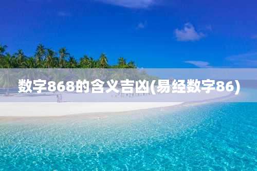 数字868的含义吉凶(易经数字86)