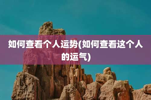 如何查看个人运势(如何查看这个人的运气)