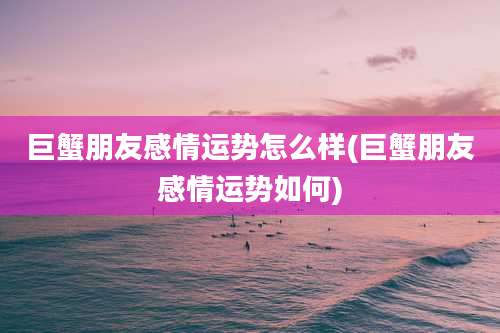 巨蟹朋友感情运势怎么样(巨蟹朋友感情运势如何)