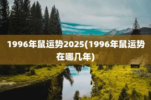 1996年鼠运势2025(1996年鼠运势在哪几年)