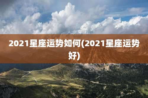 2021星座运势如何(2021星座运势好)