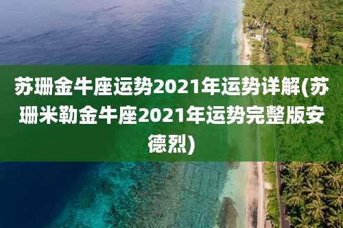 苏珊金牛座运势2021年运势详解(苏珊米勒金牛座2021年运势完整版安德烈)