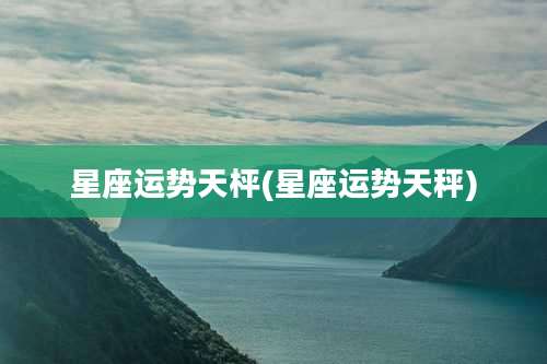 星座运势天枰(星座运势天秤)