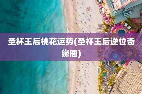 圣杯王后桃花运势(圣杯王后逆位奇缘阁)