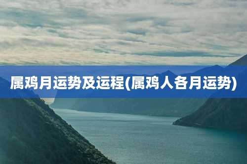 属鸡月运势及运程(属鸡人各月运势)
