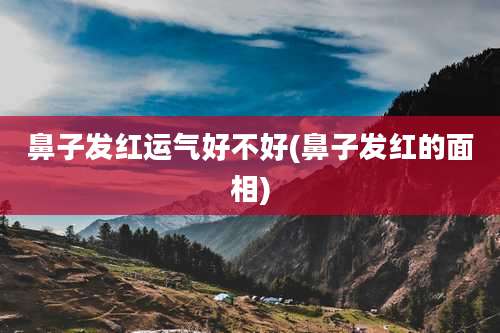 鼻子发红运气好不好(鼻子发红的面相)