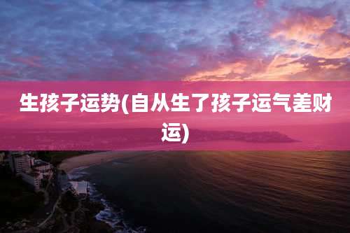 生孩子运势(自从生了孩子运气差财运)