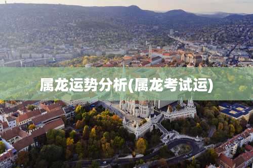 属龙运势分析(属龙考试运)