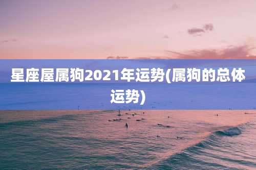 星座屋属狗2021年运势(属狗的总体运势)