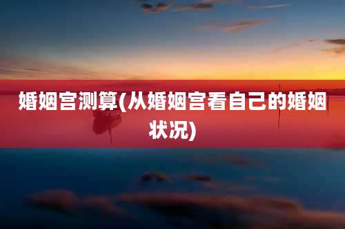 婚姻宫测算(从婚姻宫看自己的婚姻状况)