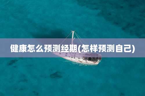 健康怎么预测经期(怎样预测自己)