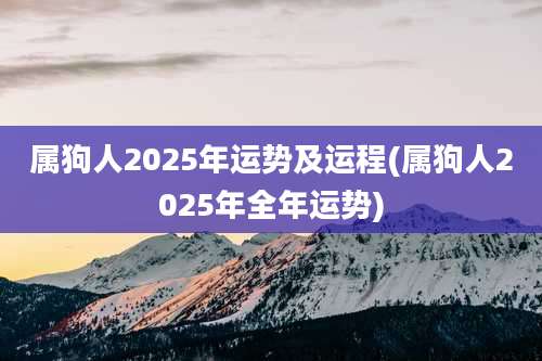 属狗人2025年运势及运程(属狗人2025年全年运势)