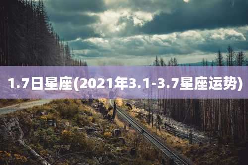 1.7日星座(2021年3.1-3.7星座运势)