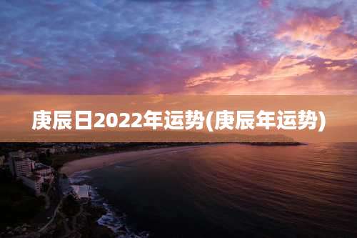 庚辰日2022年运势(庚辰年运势)