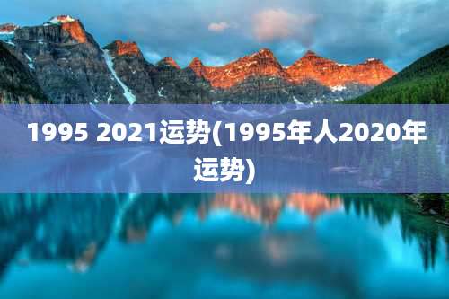 1995 2021运势(1995年人2020年运势)