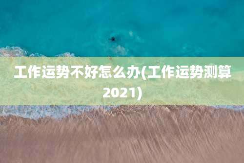 工作运势不好怎么办(工作运势测算2021)