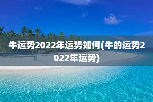 牛运势2022年运势如何(牛的运势2022年运势)