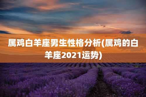 属鸡白羊座男生性格分析(属鸡的白羊座2021运势)