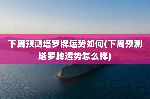 下周预测塔罗牌运势如何(下周预测塔罗牌运势怎么样)