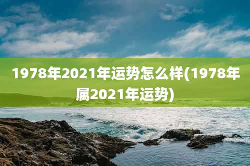 1978年2021年运势怎么样(1978年属2021年运势)