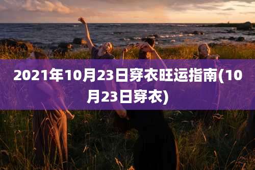 2021年10月23日穿衣旺运指南(10月23日穿衣)