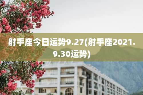 射手座今日运势9.27(射手座2021.9.30运势)