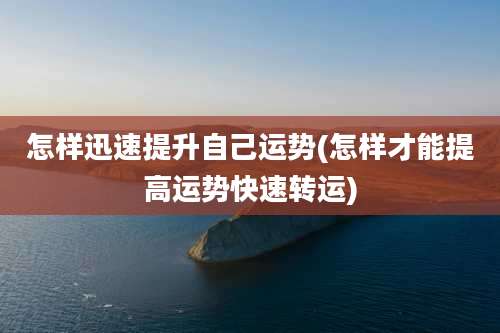 怎样迅速提升自己运势(怎样才能提高运势快速转运)