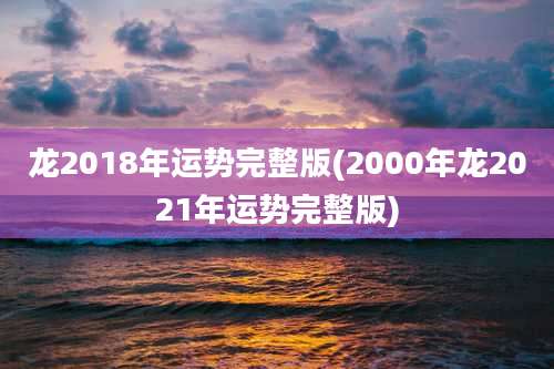 龙2018年运势完整版(2000年龙2021年运势完整版)