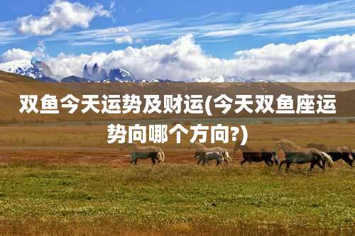 双鱼今天运势及财运(今天双鱼座运势向哪个方向?)