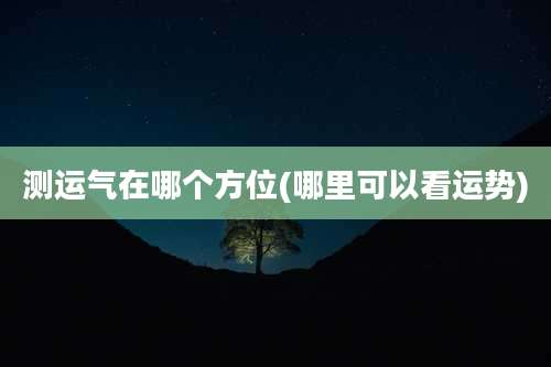 测运气在哪个方位(哪里可以看运势)