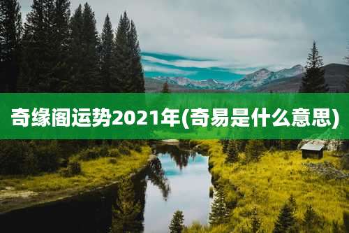 奇缘阁运势2021年(奇易是什么意思)