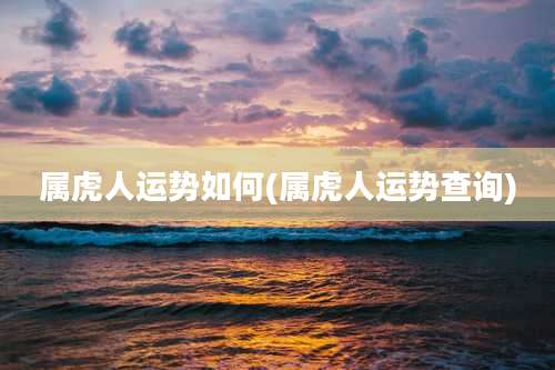 属虎人运势如何(属虎人运势查询)