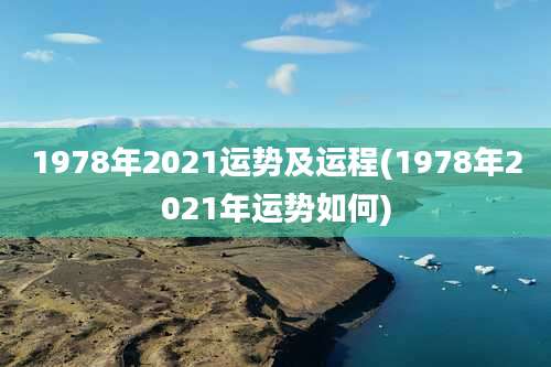 1978年2021运势及运程(1978年2021年运势如何)