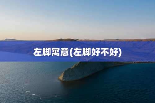 左脚寓意(左脚好不好)